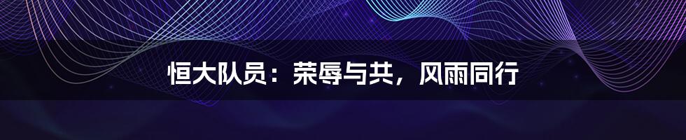 恒大队员:荣辱与共,风雨同行