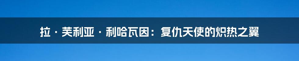 拉·芙利亚·利哈瓦因:复仇天使的炽热之翼
