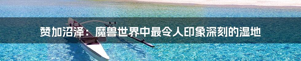 赞加沼泽:魔兽世界中最令人印象深刻的湿地
