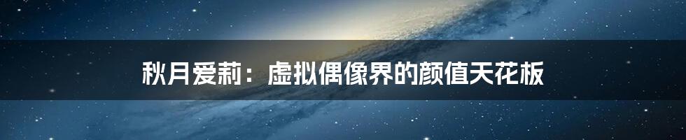 秋月爱莉:虚拟偶像界的颜值天花板