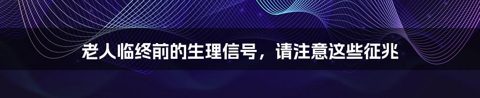 老人临终前的生理信号,请注意这些征兆
