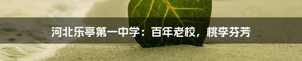 河北乐亭第一中学:百年老校,桃李芬芳
