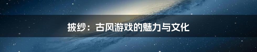 披纱:古风游戏的魅力与文化