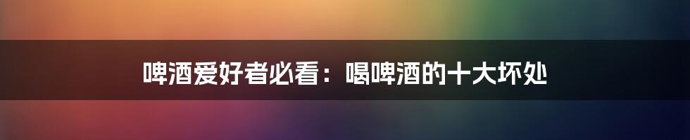 啤酒爱好者必看:喝啤酒的十大坏处
