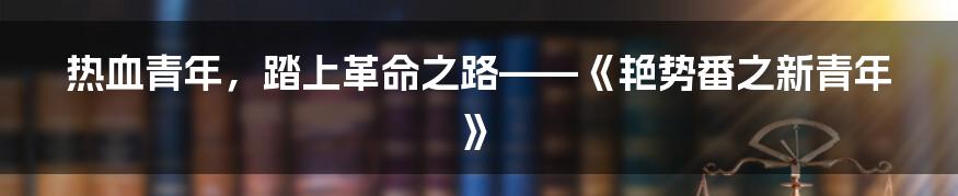 热血青年,踏上革命之路——《艳势番之新青年》