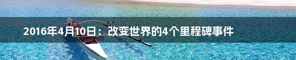 2016年4月10日:改变世界的4个里程碑事件