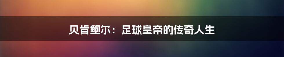 贝肯鲍尔:足球皇帝的传奇人生