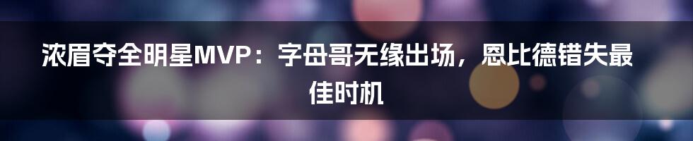浓眉夺全明星MVP:字母哥无缘出场,恩比德错失最佳时机