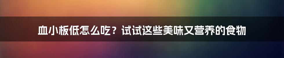 血小板低怎么吃?试试这些美味又营养的食物