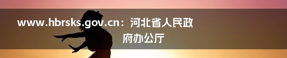www.hbrsks.gov.cn:河北省人民政府办公厅