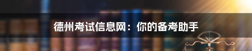 德州考试信息网:你的备考助手