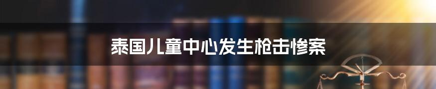 泰国儿童中心发生枪击惨案