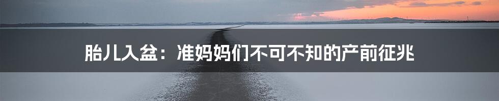 胎儿入盆:准妈妈们不可不知的产前征兆