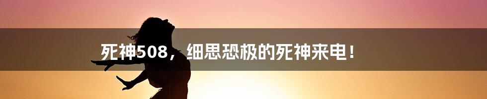 死神508,细思恐极的死神来电!
