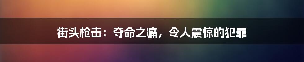 街头枪击:夺命之痛,令人震惊的犯罪