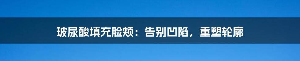 玻尿酸填充脸颊：告别凹陷，重塑轮廓