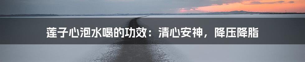 莲子心泡水喝的功效:清心安神,降压降脂