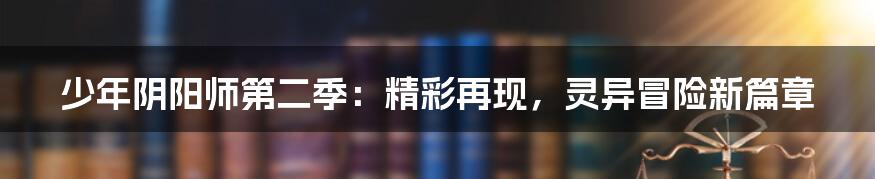 少年阴阳师第二季:精彩再现,灵异冒险新篇章