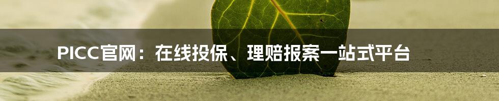 PICC官网:在线投保、理赔报案一站式平台