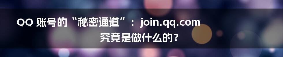 QQ 账号的“秘密通道”:join.qq.com 究竟是做什么的?