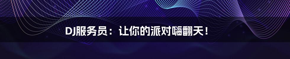 DJ服务员:让你的派对嗨翻天!