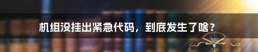 机组没挂出紧急代码,到底发生了啥?