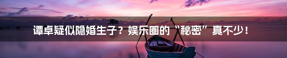 谭卓疑似隐婚生子?娱乐圈的“秘密”真不少!