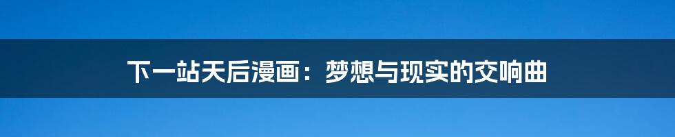 下一站天后漫画:梦想与现实的交响曲