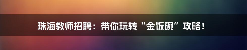 珠海教师招聘:带你玩转“金饭碗”攻略!