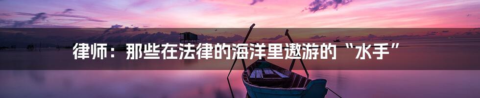 律师:那些在法律的海洋里遨游的“水手”