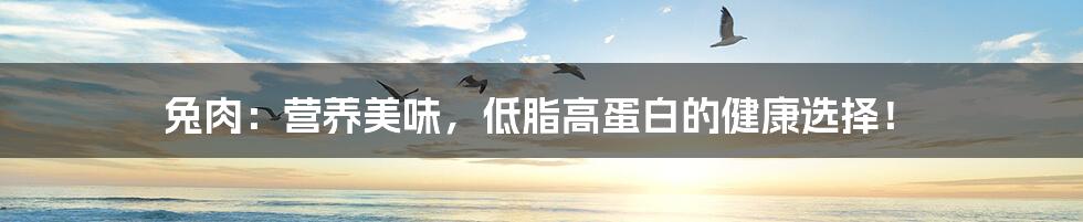 兔肉:营养美味,低脂高蛋白的健康选择!