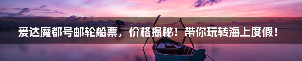 爱达魔都号邮轮船票,价格揭秘!带你玩转海上度假!