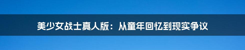 美少女战士真人版:从童年回忆到现实争议