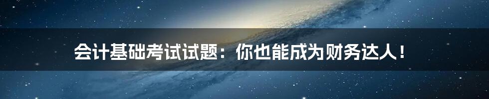 会计基础考试试题:你也能成为财务达人!
