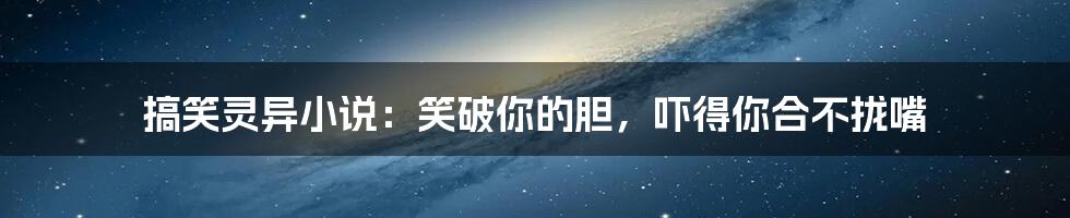搞笑灵异小说:笑破你的胆,吓得你合不拢嘴