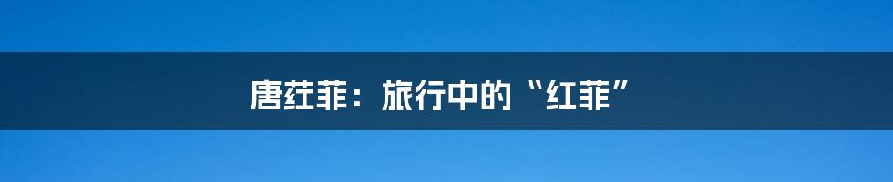 唐荭菲:旅行中的“红菲”