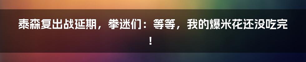 泰森复出战延期,拳迷们:等等,我的爆米花还没吃完!