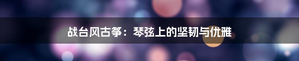 战台风古筝:琴弦上的坚韧与优雅