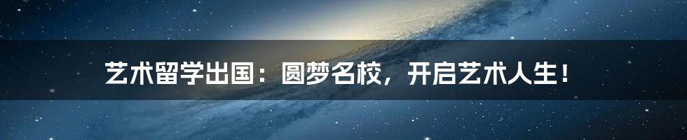 艺术留学出国:圆梦名校,开启艺术人生!