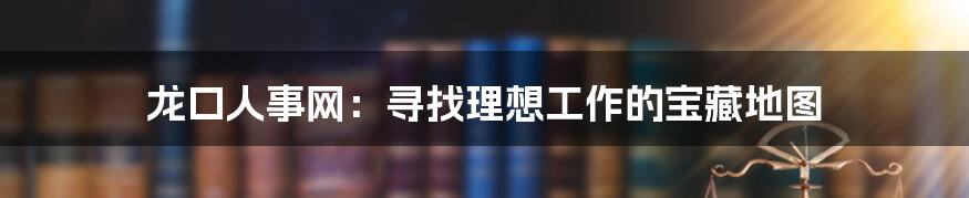 龙口人事网:寻找理想工作的宝藏地图