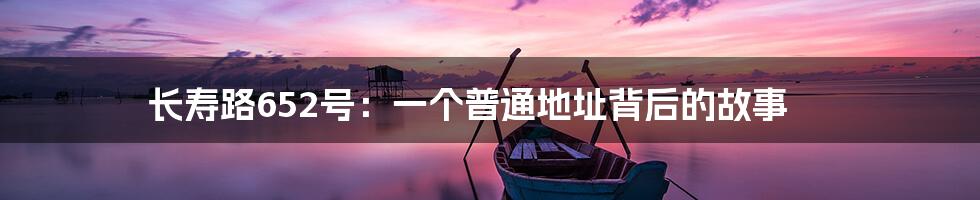 长寿路652号:一个普通地址背后的故事