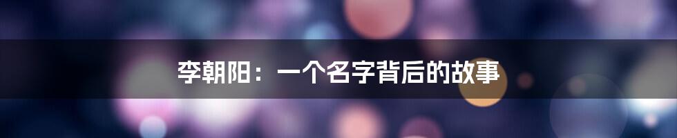 李朝阳:一个名字背后的故事