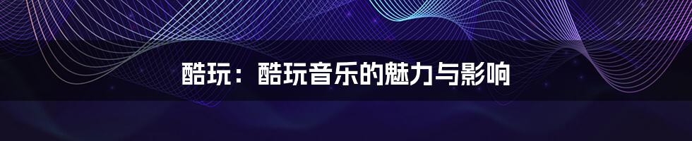 酷玩:酷玩音乐的魅力与影响
