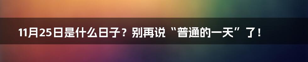 11月25日是什么日子?别再说“普通的一天”了!