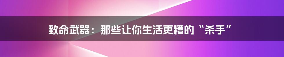 致命武器:那些让你生活更糟的“杀手”