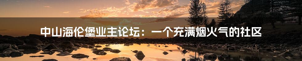 中山海伦堡业主论坛:一个充满烟火气的社区