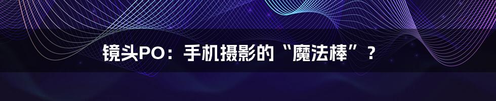 镜头PO:手机摄影的“魔法棒”?
