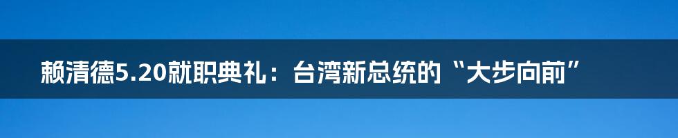 赖清德5.20就职典礼:台湾新总统的“大步向前”