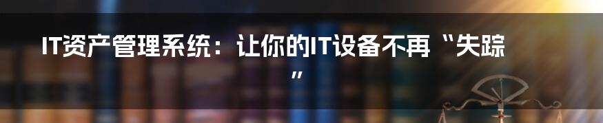 IT资产管理系统：让你的IT设备不再“失踪”