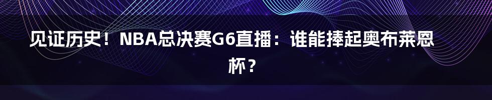 见证历史!NBA总决赛G6直播:谁能捧起奥布莱恩杯?